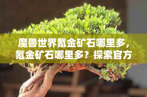 魔兽世界氪金矿石哪里多，氪金矿石哪里多？探索官方认证的游戏资源获取途径