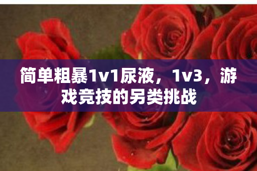 简单粗暴1v1尿液，1v3，游戏竞技的另类挑战