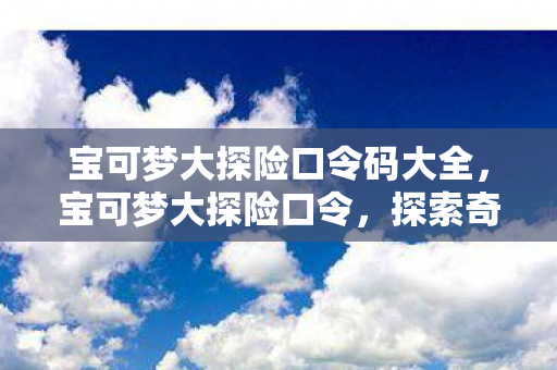 宝可梦大探险口令码大全,宝可梦大探险口令,探索奇妙世界的神秘钥匙 宝可梦大探险口令码大全,宝可梦大探险口令,探索奇妙世界的神秘钥匙