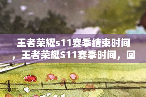 王者荣耀s11赛季结束时间，王者荣耀S11赛季时间，回顾与前瞻