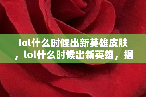 lol什么时候出新英雄皮肤，lol什么时候出新英雄，揭秘官方发布时间表与玩家期待