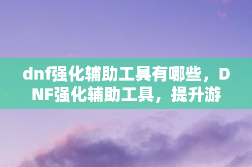 dnf强化辅助工具有哪些,DNF强化辅助工具,提升游戏效率,助力角色成长 dnf强化辅助工具有哪些,DNF强化辅助工具,提升游戏效率,助力角色成长