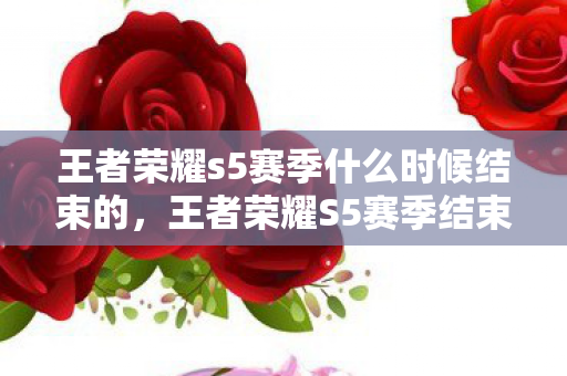 王者荣耀s5赛季什么时候结束的,王者荣耀S5赛季结束时间详解 王者荣耀s5赛季什么时候结束的,王者荣耀S5赛季结束时间详解