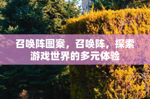 召唤阵图案,召唤阵,探索游戏世界的多元体验 召唤阵图案,召唤阵,探索游戏世界的多元体验