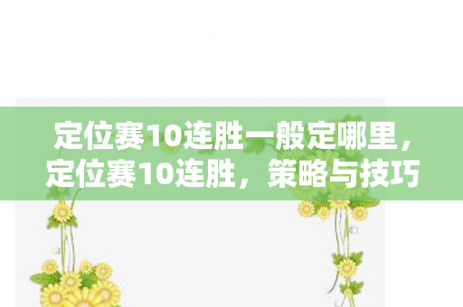 定位赛10连胜一般定哪里,定位赛10连胜,策略与技巧的深度剖析 定位赛10连胜一般定哪里,定位赛10连胜,策略与技巧的深度剖析