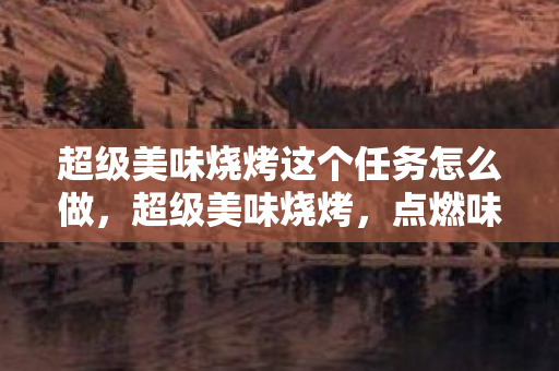 超级美味烧烤这个任务怎么做,超级美味烧烤,点燃味蕾的狂欢,解锁烧烤的无限可能 超级美味烧烤这个任务怎么做,超级美味烧烤,点燃味蕾的狂欢,解锁烧烤的无限可能