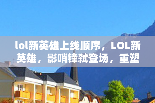 lol新英雄上线顺序，LOL新英雄，影哨锋弑登场，重塑战场格局