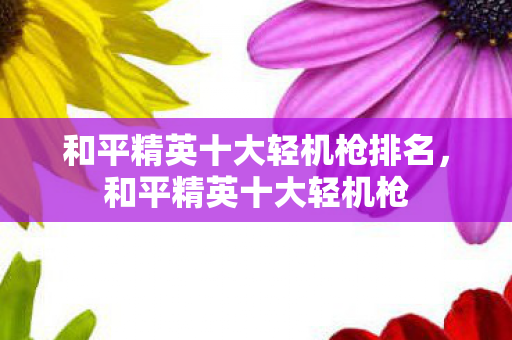 和平精英十大轻机枪排名，和平精英十大轻机枪