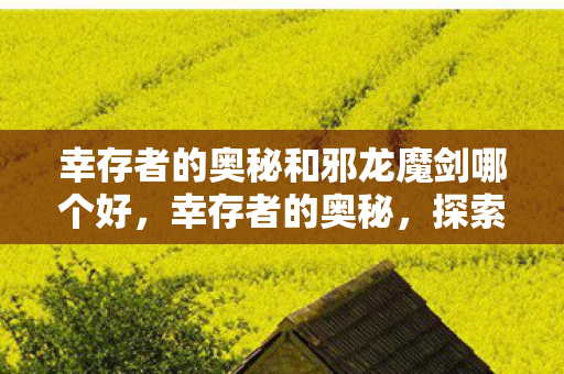 幸存者的奥秘和邪龙魔剑哪个好,幸存者的奥秘,探索游戏世界的无尽可能 幸存者的奥秘和邪龙魔剑哪个好,幸存者的奥秘,探索游戏世界的无尽可能