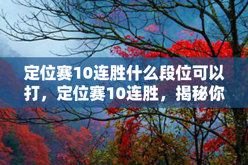 定位赛10连胜什么段位可以打，定位赛10连胜，揭秘你的隐藏段位实力