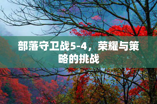 部落守卫战5-4，荣耀与策略的挑战