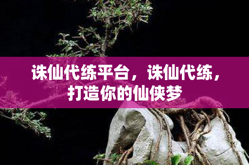 诛仙代练平台，诛仙代练，打造你的仙侠梦