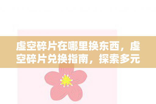 虚空碎片在哪里换东西,虚空碎片兑换指南,探索多元宇宙中的神秘交易 虚空碎片在哪里换东西,虚空碎片兑换指南,探索多元宇宙中的神秘交易