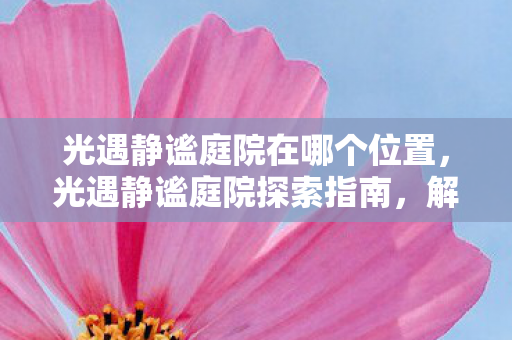 光遇静谧庭院在哪个位置,光遇静谧庭院探索指南,解锁梦幻之境的神秘角落 光遇静谧庭院在哪个位置,光遇静谧庭院探索指南,解锁梦幻之境的神秘角落