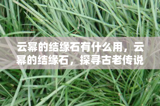 云幂的结缘石有什么用，云幂的结缘石，探寻古老传说的神秘之旅