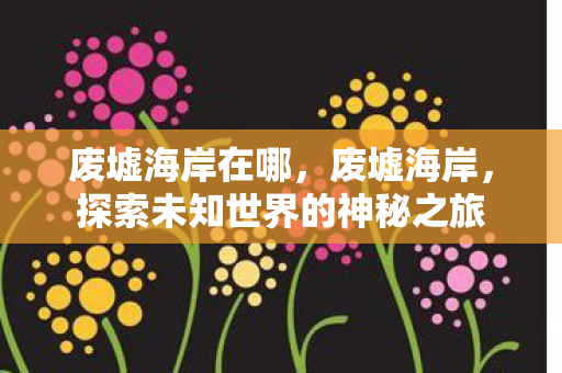 废墟海岸在哪，废墟海岸，探索未知世界的神秘之旅