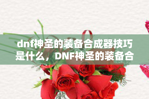 dnf神圣的装备合成器技巧是什么，DNF神圣的装备合成器技巧，提升成功率的实用策略