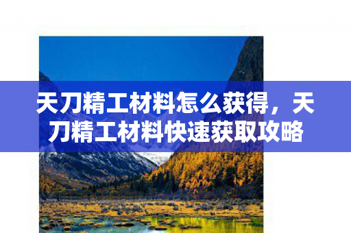 天刀精工材料怎么获得,天刀精工材料快速获取攻略 天刀精工材料怎么获得,天刀精工材料快速获取攻略