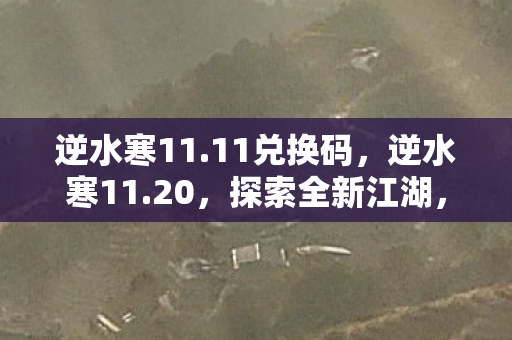 逆水寒11.11兑换码,逆水寒11.20,探索全新江湖,体验升级 逆水寒11.11兑换码,逆水寒11.20,探索全新江湖,体验升级
