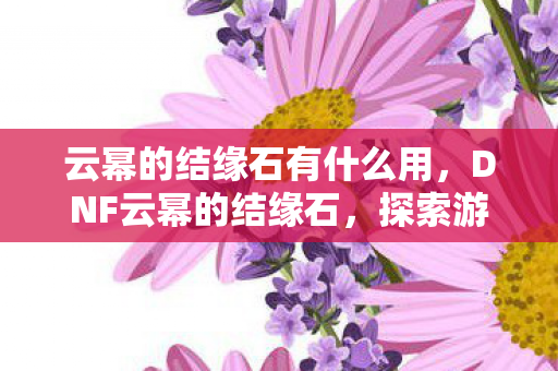 云幂的结缘石有什么用，DNF云幂的结缘石，探索游戏中的神秘传说