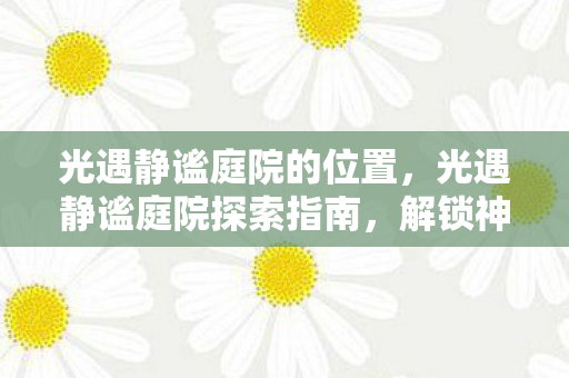 光遇静谧庭院的位置,光遇静谧庭院探索指南,解锁神秘之地的秘密 光遇静谧庭院的位置,光遇静谧庭院探索指南,解锁神秘之地的秘密