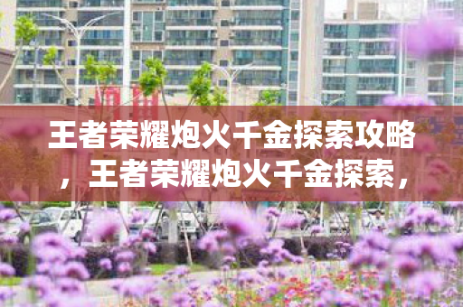 王者荣耀炮火千金探索攻略，王者荣耀炮火千金探索，深度解析游戏中的经济系统与策略运用