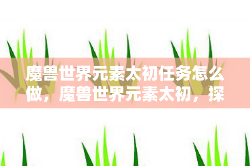 魔兽世界元素太初任务怎么做，魔兽世界元素太初，探索艾泽拉斯的奇幻之旅