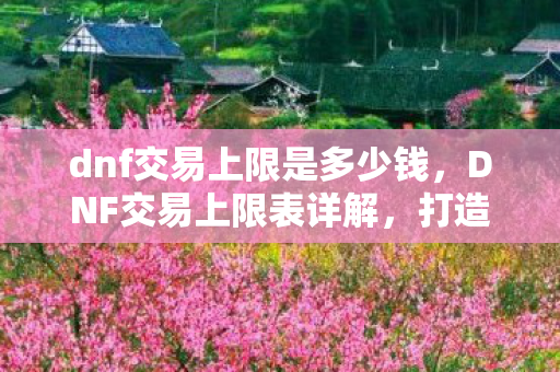 dnf交易上限是多少钱,DNF交易上限表详解,打造安全交易环境 dnf交易上限是多少钱,DNF交易上限表详解,打造安全交易环境
