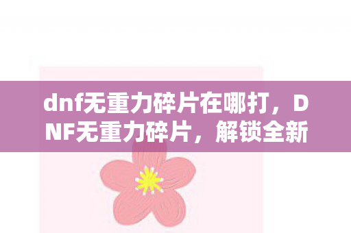 dnf无重力碎片在哪打,DNF无重力碎片,解锁全新冒险的钥匙 dnf无重力碎片在哪打,DNF无重力碎片,解锁全新冒险的钥匙