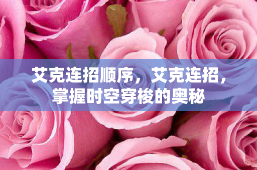 艾克连招顺序,艾克连招,掌握时空穿梭的奥秘 艾克连招顺序,艾克连招,掌握时空穿梭的奥秘