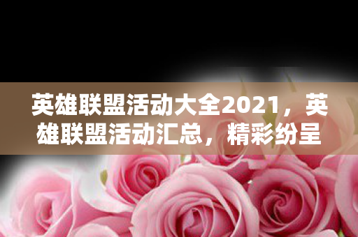 英雄联盟活动大全2021,英雄联盟活动汇总,精彩纷呈的官方活动大盘点 英雄联盟活动大全2021,英雄联盟活动汇总,精彩纷呈的官方活动大盘点