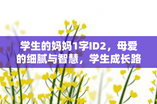 学生的妈妈1字ID2,母爱的细腻与智慧,学生成长路上的温暖陪伴 学生的妈妈1字ID2,母爱的细腻与智慧,学生成长路上的温暖陪伴