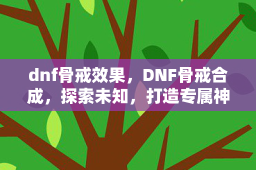 dnf骨戒效果,DNF骨戒合成,探索未知,打造专属神器 dnf骨戒效果,DNF骨戒合成,探索未知,打造专属神器