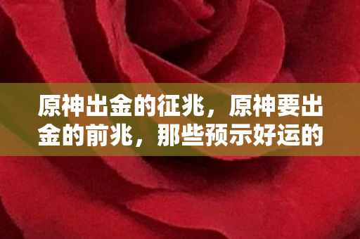 原神出金的征兆，原神要出金的前兆，那些预示好运的微妙迹象