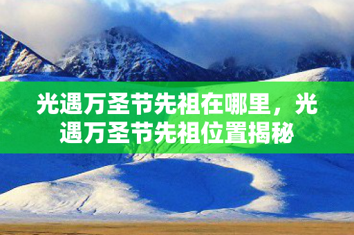 光遇万圣节先祖在哪里,光遇万圣节先祖位置揭秘 光遇万圣节先祖在哪里,光遇万圣节先祖位置揭秘