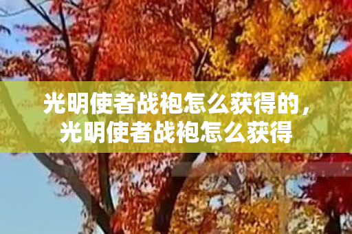 光明使者战袍怎么获得的,光明使者战袍怎么获得 光明使者战袍怎么获得的,光明使者战袍怎么获得