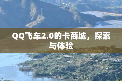 QQ飞车2.0的卡商城，探索与体验