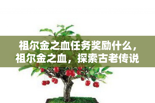 祖尔金之血任务奖励什么,祖尔金之血,探索古老传说中的神秘力量 祖尔金之血任务奖励什么,祖尔金之血,探索古老传说中的神秘力量