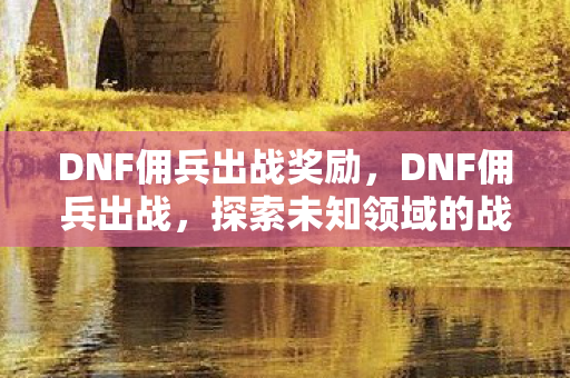 DNF佣兵出战奖励，DNF佣兵出战，探索未知领域的战斗艺术