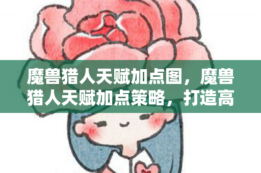 魔兽猎人天赋加点图,魔兽猎人天赋加点策略,打造高效狩猎体验 魔兽猎人天赋加点图,魔兽猎人天赋加点策略,打造高效狩猎体验