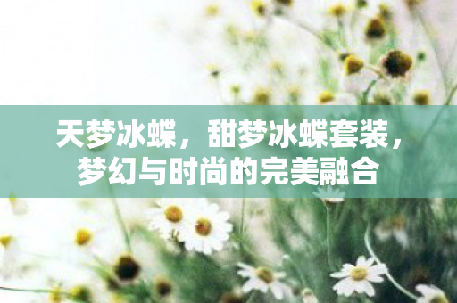 天梦冰蝶,甜梦冰蝶套装,梦幻与时尚的完美融合 天梦冰蝶,甜梦冰蝶套装,梦幻与时尚的完美融合