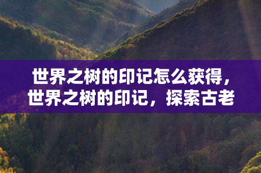 世界之树的印记怎么获得，世界之树的印记，探索古老传说中的神秘力量