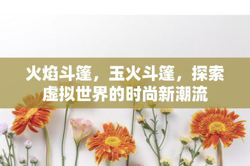 火焰斗篷，玉火斗篷，探索虚拟世界的时尚新潮流