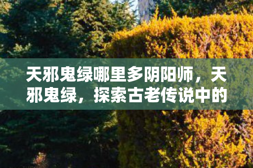 天邪鬼绿哪里多阴阳师，天邪鬼绿，探索古老传说中的神秘色彩