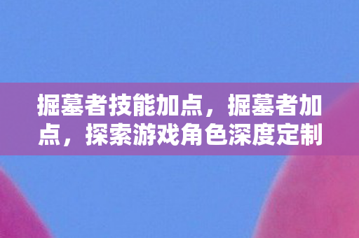掘墓者技能加点，掘墓者加点，探索游戏角色深度定制的新境界