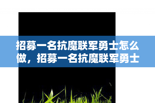 招募一名抗魔联军勇士怎么做,招募一名抗魔联军勇士 招募一名抗魔联军勇士怎么做,招募一名抗魔联军勇士