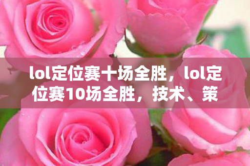 lol定位赛十场全胜,lol定位赛10场全胜,技术、策略与心态的极致展现 lol定位赛十场全胜,lol定位赛10场全胜,技术、策略与心态的极致展现