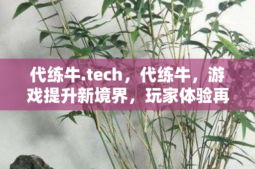 代练牛.tech,代练牛,游戏提升新境界,玩家体验再升级 代练牛.tech,代练牛,游戏提升新境界,玩家体验再升级