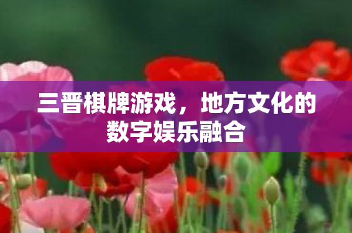三晋棋牌游戏，地方文化的数字娱乐融合