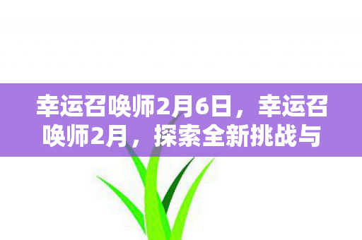 幸运召唤师2月6日,幸运召唤师2月,探索全新挑战与机遇 幸运召唤师2月6日,幸运召唤师2月,探索全新挑战与机遇